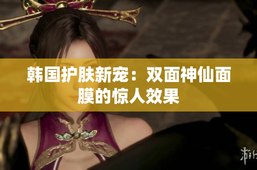 韩国护肤新宠：双面神仙面膜的惊人效果