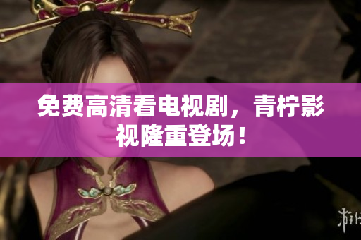 免费高清看电视剧，青柠影视隆重登场！