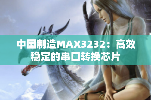 中国制造MAX3232：高效稳定的串口转换芯片