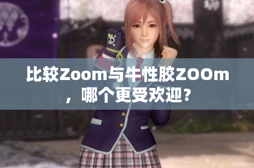 比较Zoom与牛性胶ZOOm，哪个更受欢迎？