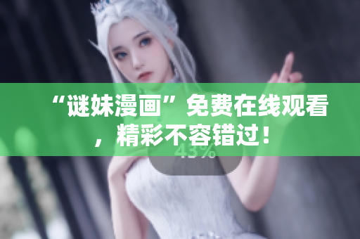 “谜妹漫画”免费在线观看，精彩不容错过！