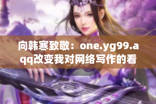 向韩寒致敬：one.yg99.aqq改变我对网络写作的看法