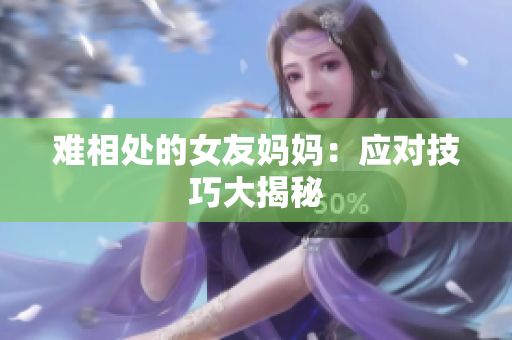 难相处的女友妈妈：应对技巧大揭秘