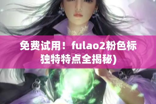 免费试用！fulao2粉色标独特特点全揭秘)