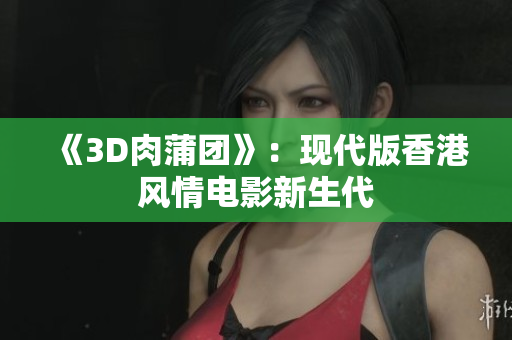 《3D肉蒲团》：现代版香港风情电影新生代