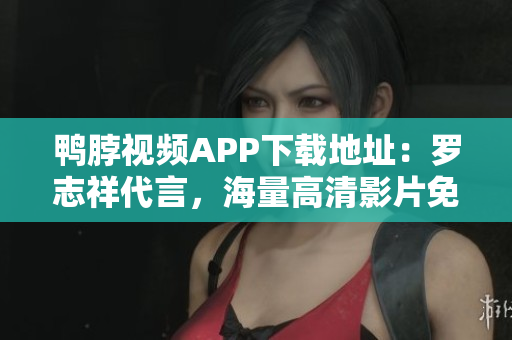 鸭脖视频APP下载地址：罗志祥代言，海量高清影片免费看！