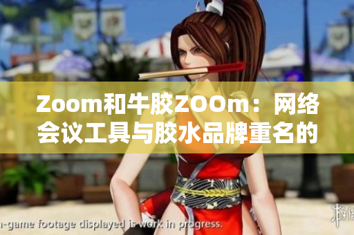 Zoom和牛胶ZOOm：网络会议工具与胶水品牌重名的困境