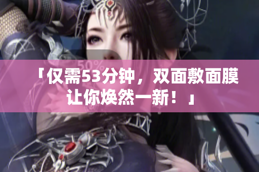 「仅需53分钟，双面敷面膜让你焕然一新！」