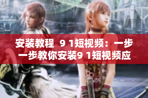 安装教程  9 1短视频：一步一步教你安装9 1短视频应用程序