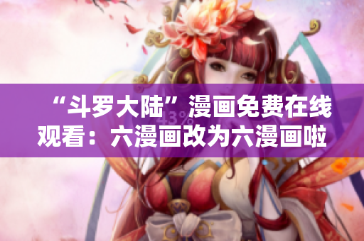 “斗罗大陆”漫画免费在线观看：六漫画改为六漫画啦！
