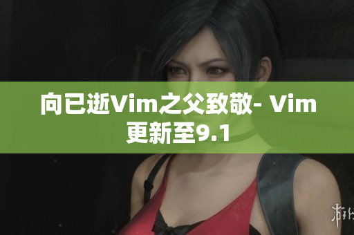 向已逝Vim之父致敬- Vim更新至9.1