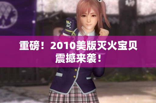 重磅！2010美版灭火宝贝震撼来袭！