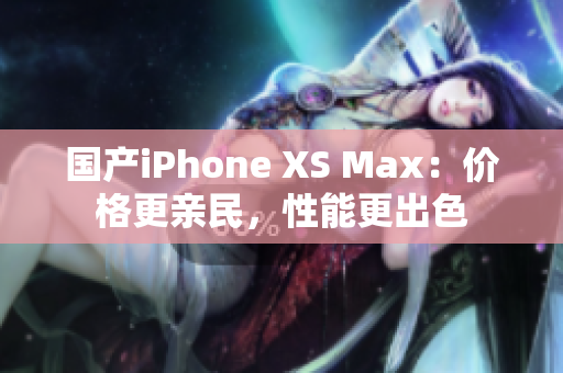 国产iPhone XS Max：价格更亲民，性能更出色
