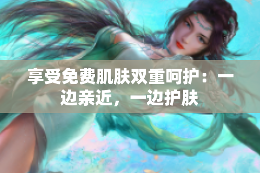享受免费肌肤双重呵护：一边亲近，一边护肤