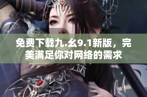 免费下载九.幺9.1新版，完美满足你对网络的需求