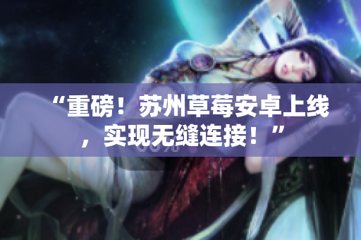 “重磅！苏州草莓安卓上线，实现无缝连接！”