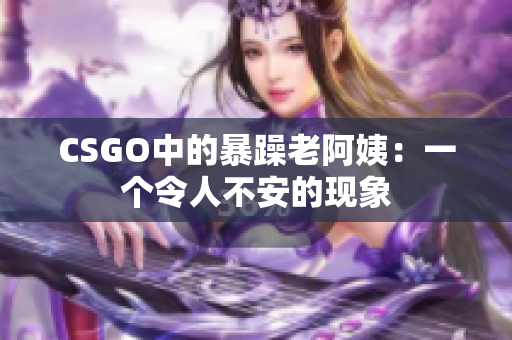 CSGO中的暴躁老阿姨：一个令人不安的现象