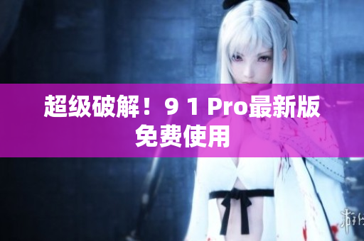 超级破解！9 1 Pro最新版免费使用
