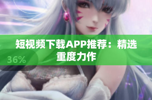 短视频下载APP推荐：精选重度力作