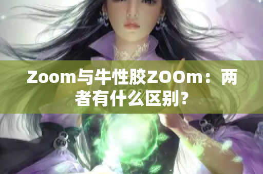 Zoom与牛性胶ZOOm：两者有什么区别？