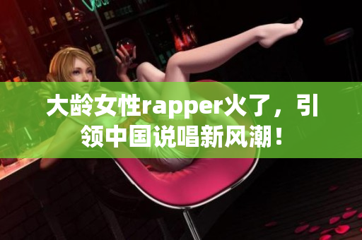 大龄女性rapper火了，引领中国说唱新风潮！