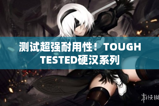 测试超强耐用性！TOUGHTESTED硬汉系列