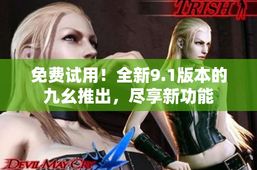 免费试用！全新9.1版本的九幺推出，尽享新功能