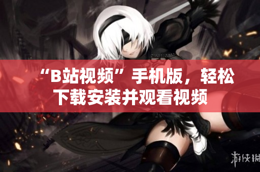“B站视频”手机版，轻松下载安装并观看视频