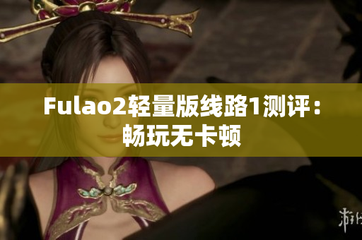 Fulao2轻量版线路1测评：畅玩无卡顿