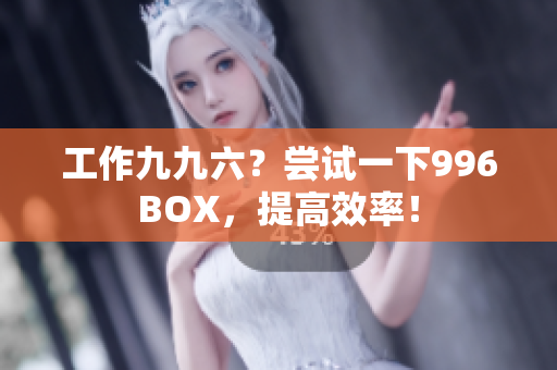 工作九九六？尝试一下996BOX，提高效率！