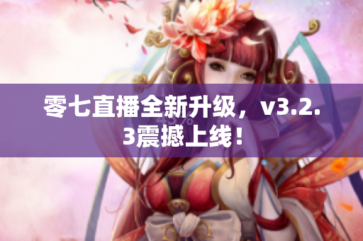 零七直播全新升级，v3.2.3震撼上线！