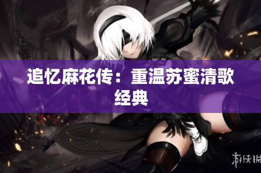 追忆麻花传：重温苏蜜清歌经典