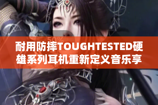 耐用防摔TOUGHTESTED硬雄系列耳机重新定义音乐享受