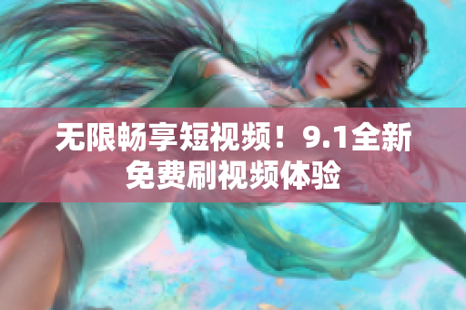 无限畅享短视频！9.1全新免费刷视频体验