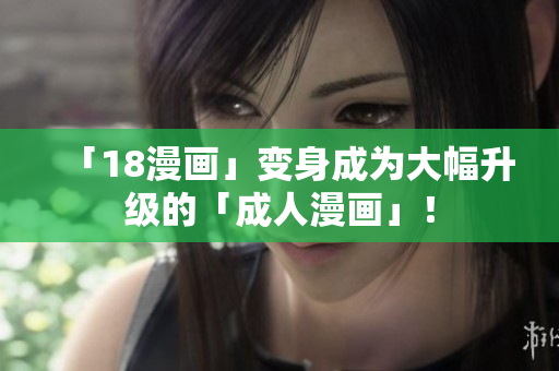 「18漫画」变身成为大幅升级的「成人漫画」！