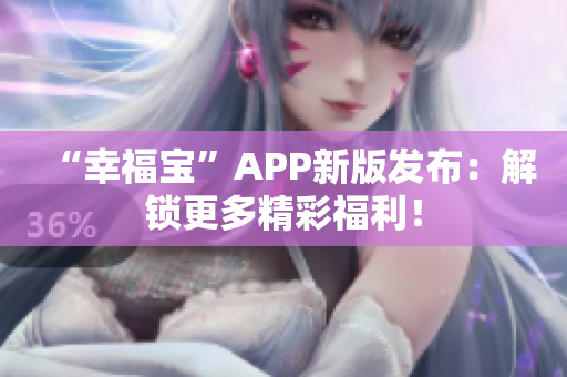 “幸福宝”APP新版发布：解锁更多精彩福利！