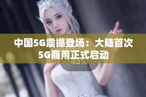 中国5G震撼登场：大陆首次5G商用正式启动