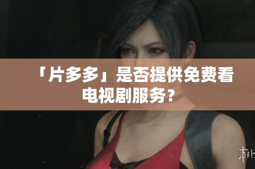 「片多多」是否提供免费看电视剧服务？