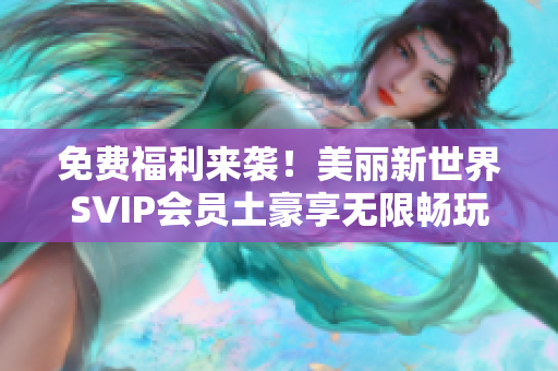免费福利来袭！美丽新世界SVIP会员土豪享无限畅玩