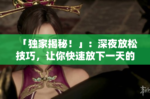 「独家揭秘！」：深夜放松技巧，让你快速放下一天的疲惫！
