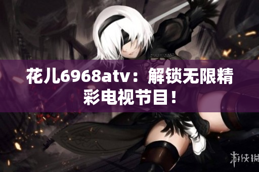 花儿6968atv：解锁无限精彩电视节目！