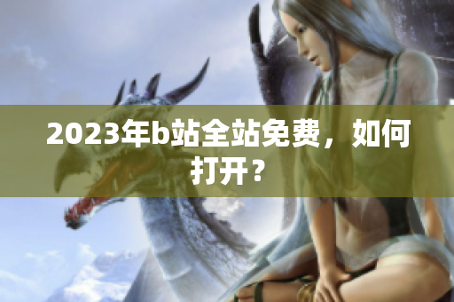 2023年b站全站免费，如何打开？