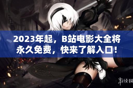 2023年起，B站电影大全将永久免费，快来了解入口！