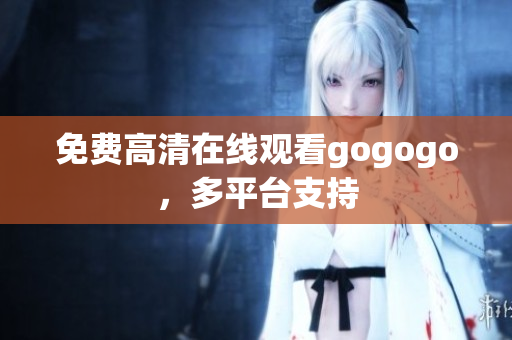 免费高清在线观看gogogo，多平台支持