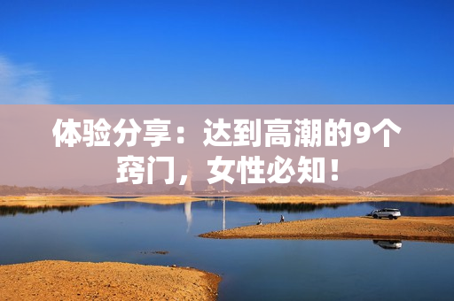 体验分享：达到高潮的9个窍门，女性必知！