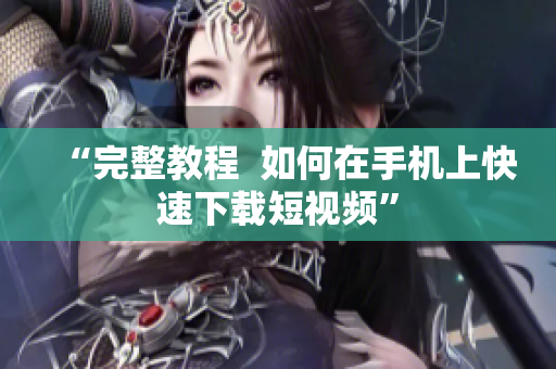 “完整教程  如何在手机上快速下载短视频”
