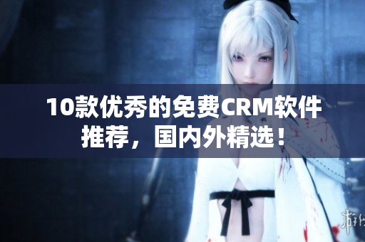 10款优秀的免费CRM软件推荐，国内外精选！