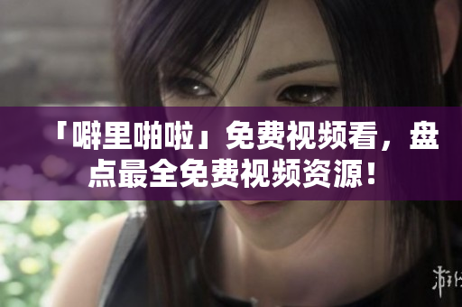 「噼里啪啦」免费视频看，盘点最全免费视频资源！