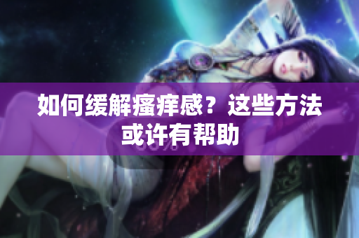 如何缓解瘙痒感？这些方法或许有帮助