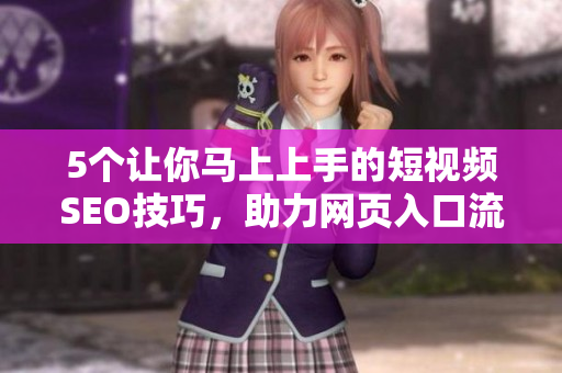 5个让你马上上手的短视频SEO技巧，助力网页入口流量提升！